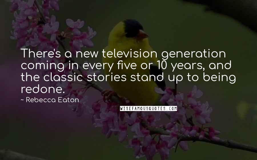 Rebecca Eaton Quotes: There's a new television generation coming in every five or 10 years, and the classic stories stand up to being redone.