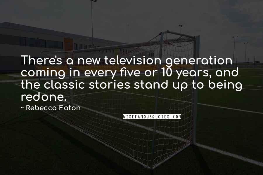 Rebecca Eaton Quotes: There's a new television generation coming in every five or 10 years, and the classic stories stand up to being redone.