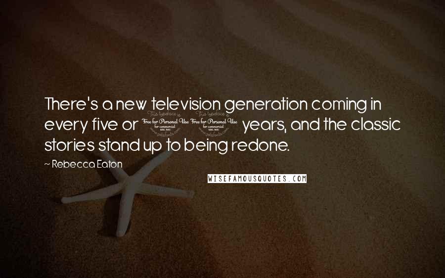 Rebecca Eaton Quotes: There's a new television generation coming in every five or 10 years, and the classic stories stand up to being redone.