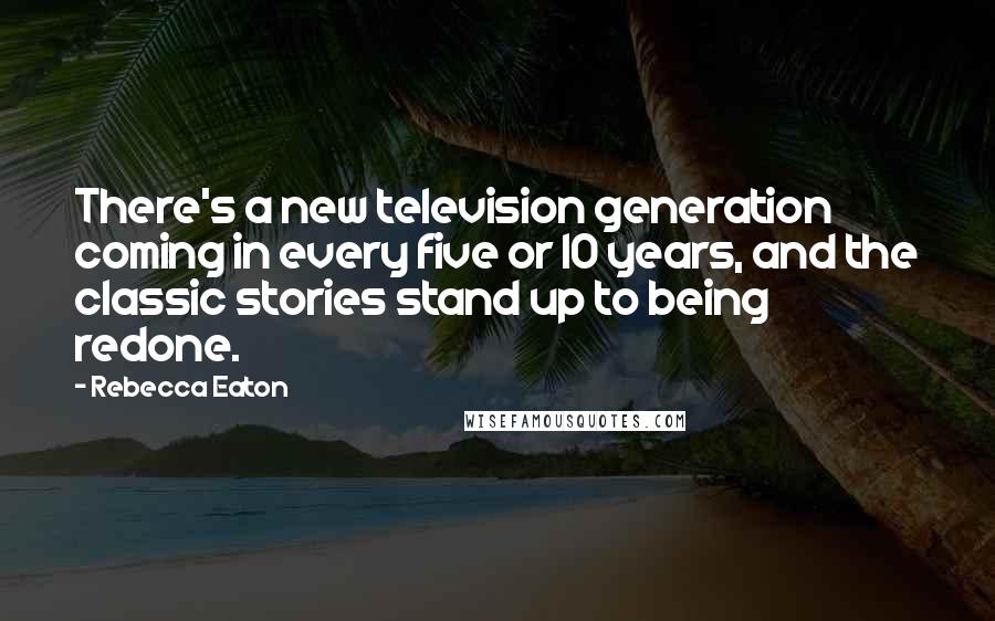 Rebecca Eaton Quotes: There's a new television generation coming in every five or 10 years, and the classic stories stand up to being redone.