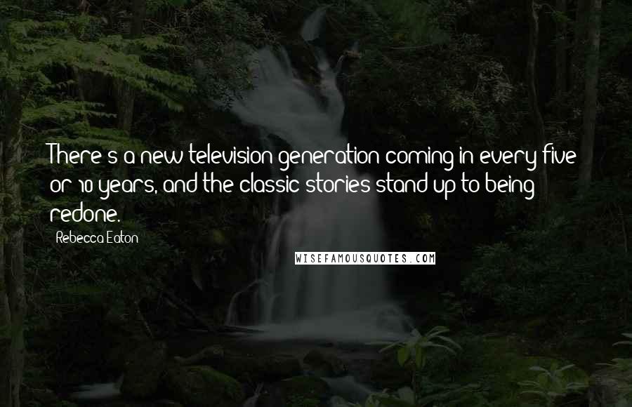 Rebecca Eaton Quotes: There's a new television generation coming in every five or 10 years, and the classic stories stand up to being redone.