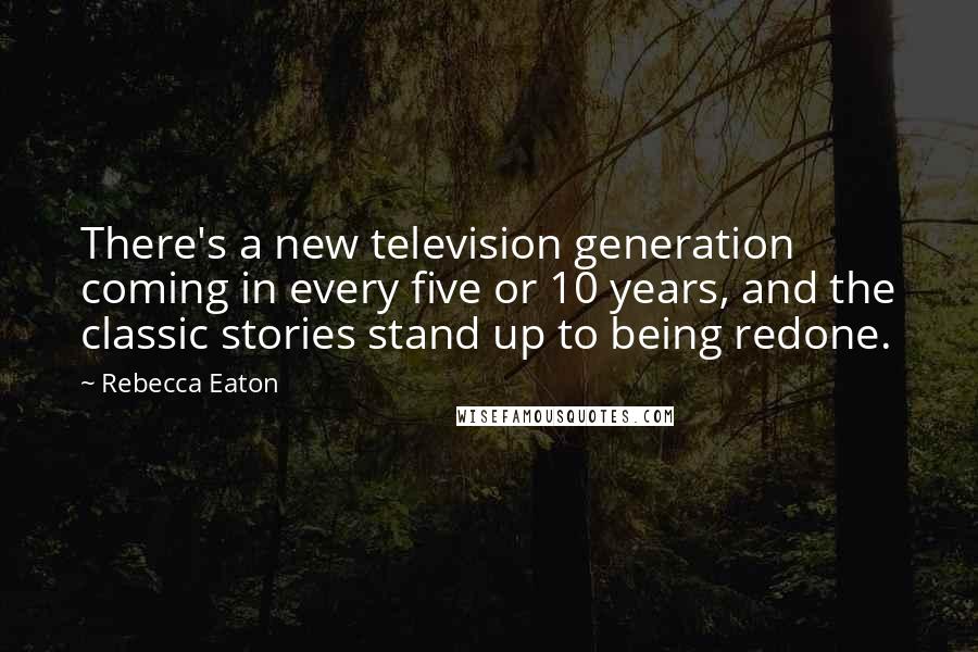 Rebecca Eaton Quotes: There's a new television generation coming in every five or 10 years, and the classic stories stand up to being redone.