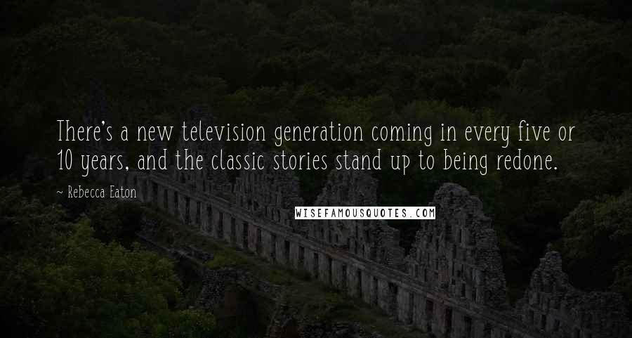 Rebecca Eaton Quotes: There's a new television generation coming in every five or 10 years, and the classic stories stand up to being redone.