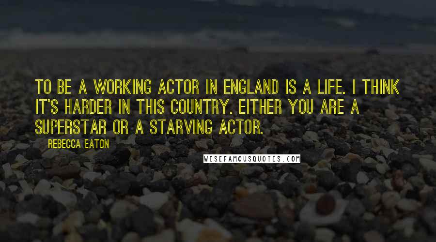 Rebecca Eaton Quotes: To be a working actor in England is a life. I think it's harder in this country. Either you are a superstar or a starving actor.