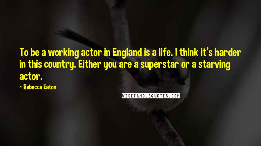 Rebecca Eaton Quotes: To be a working actor in England is a life. I think it's harder in this country. Either you are a superstar or a starving actor.
