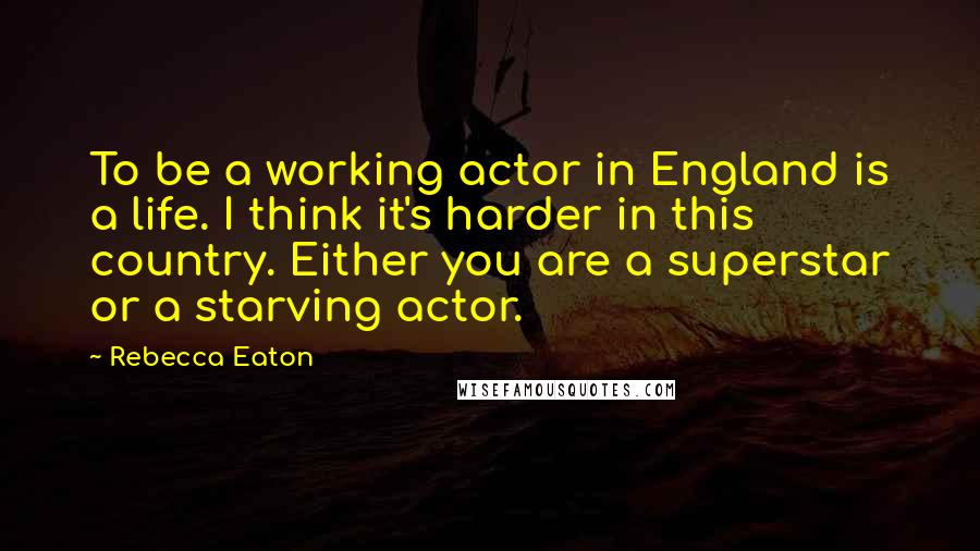 Rebecca Eaton Quotes: To be a working actor in England is a life. I think it's harder in this country. Either you are a superstar or a starving actor.