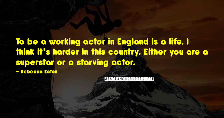 Rebecca Eaton Quotes: To be a working actor in England is a life. I think it's harder in this country. Either you are a superstar or a starving actor.