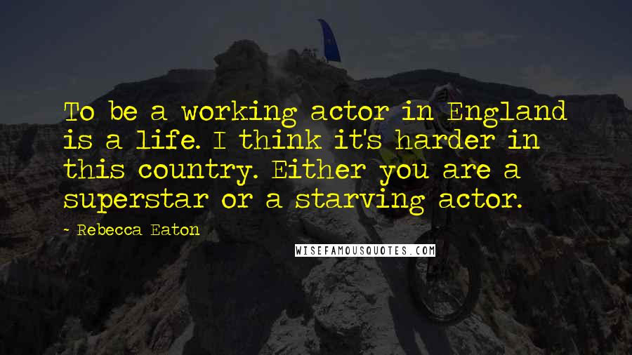 Rebecca Eaton Quotes: To be a working actor in England is a life. I think it's harder in this country. Either you are a superstar or a starving actor.