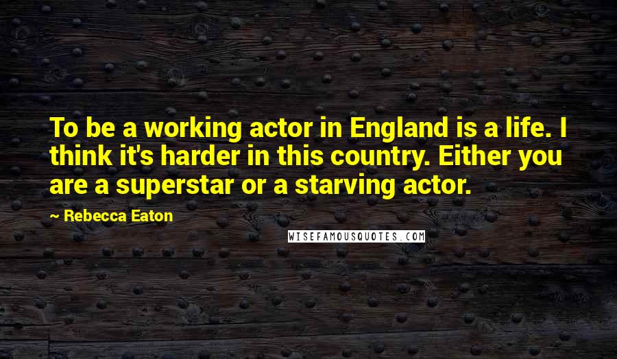 Rebecca Eaton Quotes: To be a working actor in England is a life. I think it's harder in this country. Either you are a superstar or a starving actor.