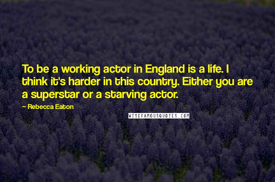 Rebecca Eaton Quotes: To be a working actor in England is a life. I think it's harder in this country. Either you are a superstar or a starving actor.