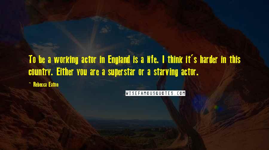 Rebecca Eaton Quotes: To be a working actor in England is a life. I think it's harder in this country. Either you are a superstar or a starving actor.
