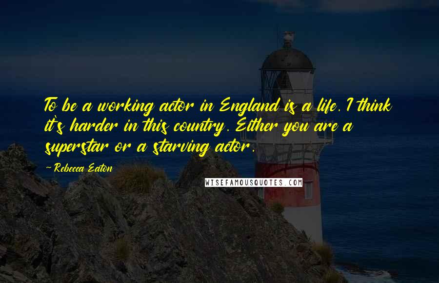 Rebecca Eaton Quotes: To be a working actor in England is a life. I think it's harder in this country. Either you are a superstar or a starving actor.
