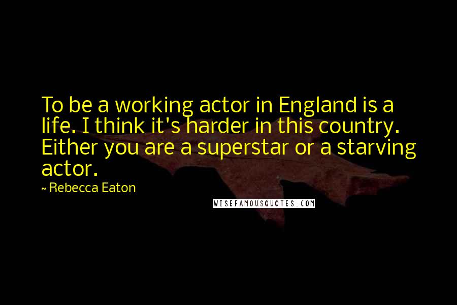 Rebecca Eaton Quotes: To be a working actor in England is a life. I think it's harder in this country. Either you are a superstar or a starving actor.