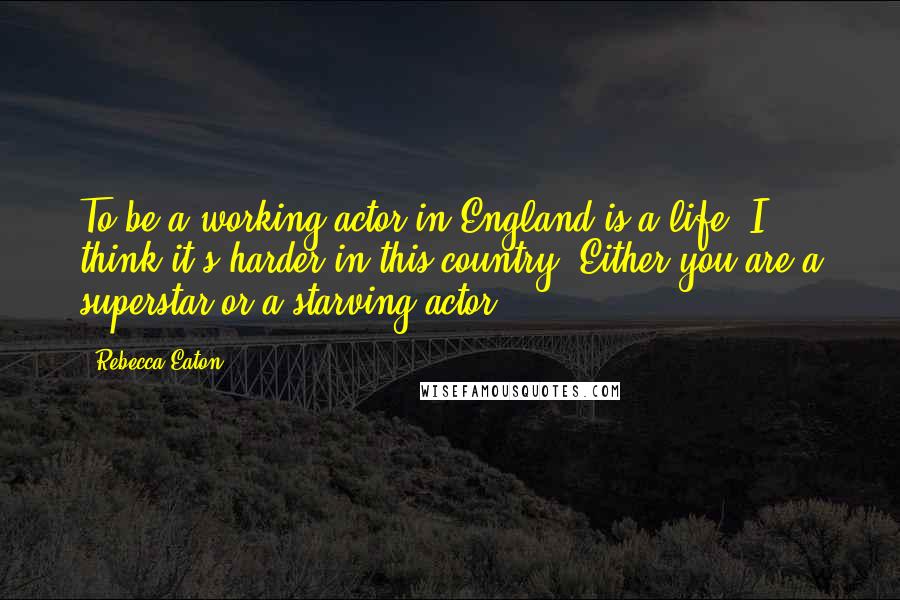 Rebecca Eaton Quotes: To be a working actor in England is a life. I think it's harder in this country. Either you are a superstar or a starving actor.