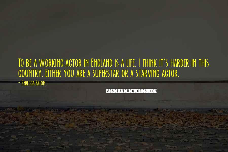 Rebecca Eaton Quotes: To be a working actor in England is a life. I think it's harder in this country. Either you are a superstar or a starving actor.