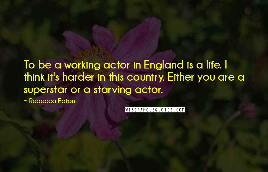 Rebecca Eaton Quotes: To be a working actor in England is a life. I think it's harder in this country. Either you are a superstar or a starving actor.
