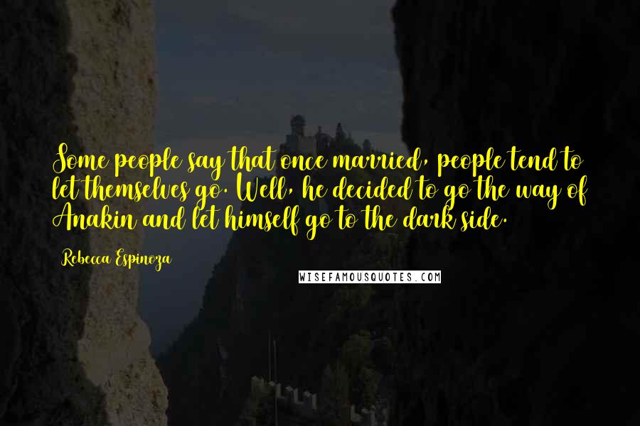 Rebecca Espinoza Quotes: Some people say that once married, people tend to let themselves go. Well, he decided to go the way of Anakin and let himself go to the dark side.