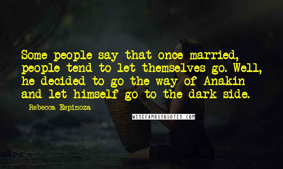 Rebecca Espinoza Quotes: Some people say that once married, people tend to let themselves go. Well, he decided to go the way of Anakin and let himself go to the dark side.