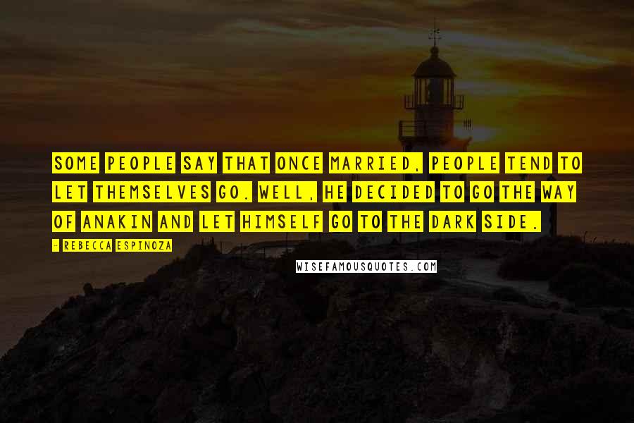 Rebecca Espinoza Quotes: Some people say that once married, people tend to let themselves go. Well, he decided to go the way of Anakin and let himself go to the dark side.