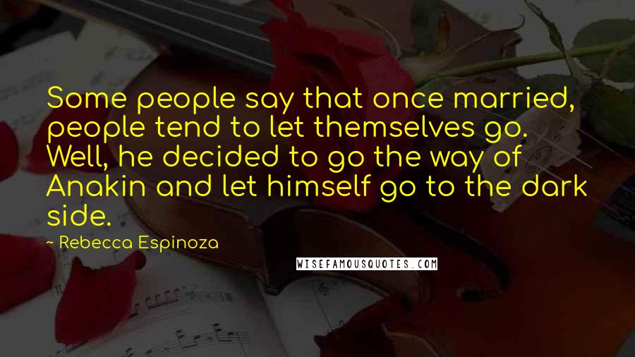 Rebecca Espinoza Quotes: Some people say that once married, people tend to let themselves go. Well, he decided to go the way of Anakin and let himself go to the dark side.