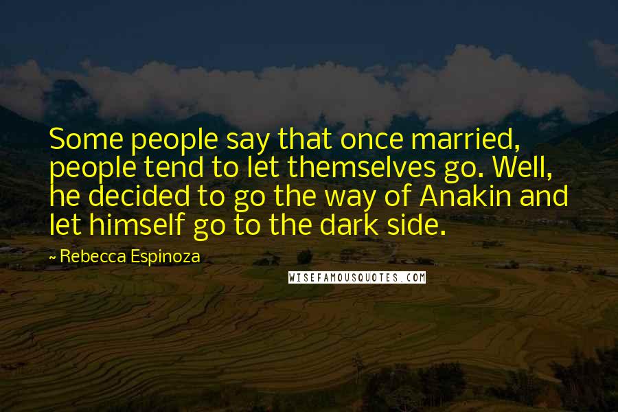 Rebecca Espinoza Quotes: Some people say that once married, people tend to let themselves go. Well, he decided to go the way of Anakin and let himself go to the dark side.