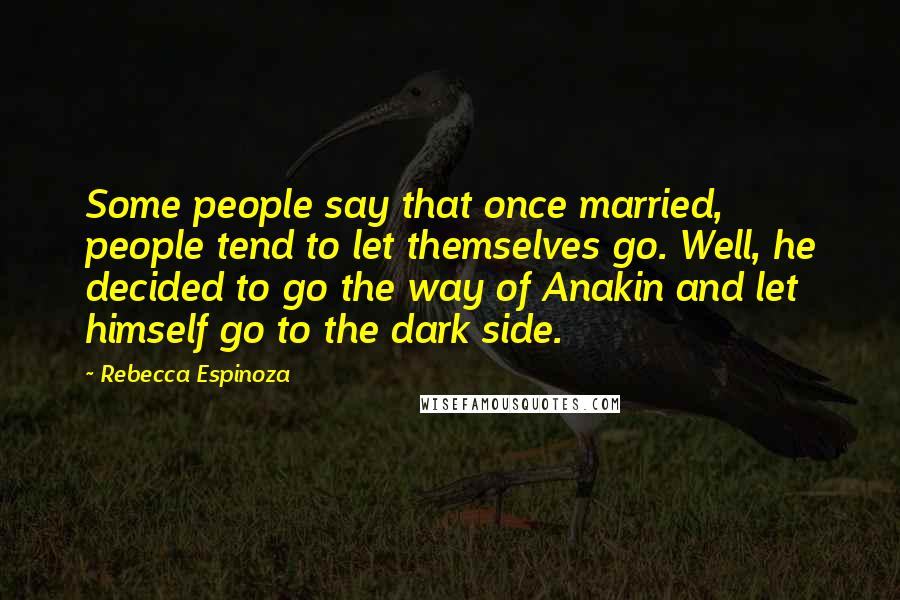 Rebecca Espinoza Quotes: Some people say that once married, people tend to let themselves go. Well, he decided to go the way of Anakin and let himself go to the dark side.