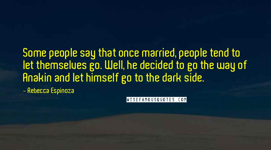 Rebecca Espinoza Quotes: Some people say that once married, people tend to let themselves go. Well, he decided to go the way of Anakin and let himself go to the dark side.