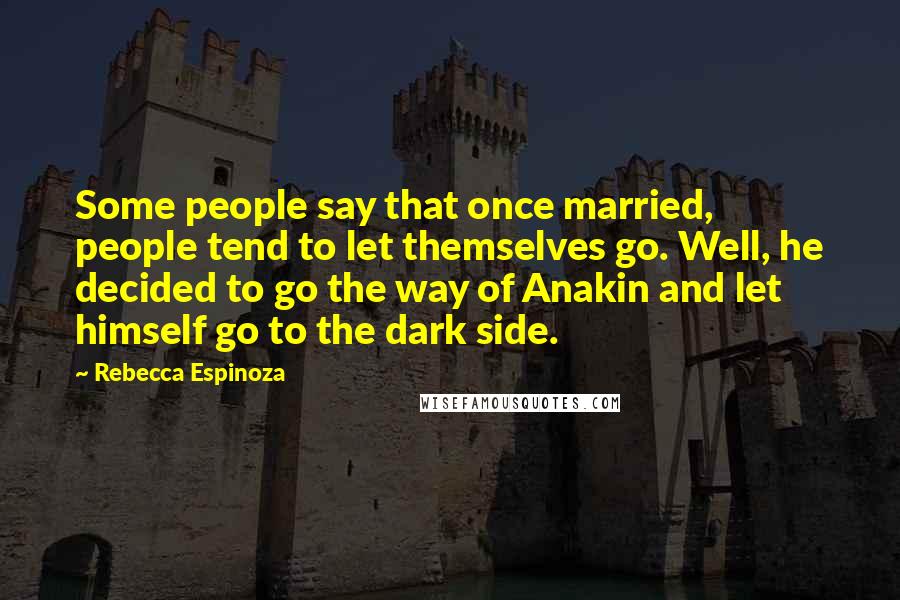 Rebecca Espinoza Quotes: Some people say that once married, people tend to let themselves go. Well, he decided to go the way of Anakin and let himself go to the dark side.