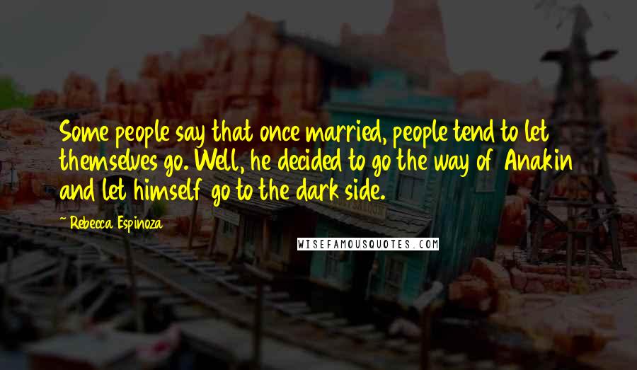 Rebecca Espinoza Quotes: Some people say that once married, people tend to let themselves go. Well, he decided to go the way of Anakin and let himself go to the dark side.