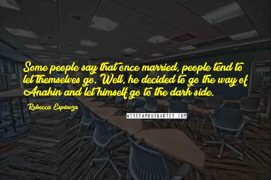 Rebecca Espinoza Quotes: Some people say that once married, people tend to let themselves go. Well, he decided to go the way of Anakin and let himself go to the dark side.