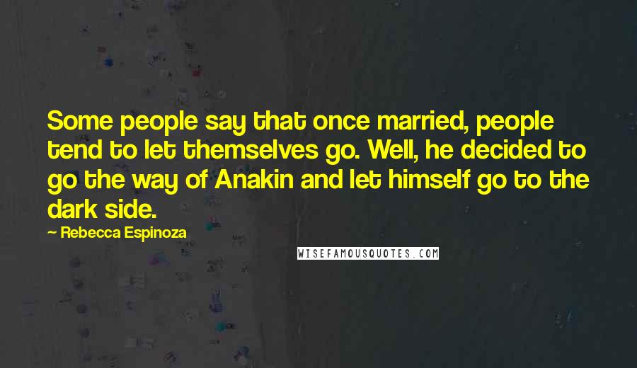 Rebecca Espinoza Quotes: Some people say that once married, people tend to let themselves go. Well, he decided to go the way of Anakin and let himself go to the dark side.