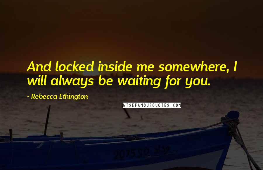 Rebecca Ethington Quotes: And locked inside me somewhere, I will always be waiting for you.