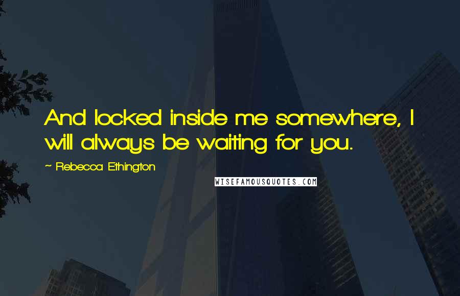 Rebecca Ethington Quotes: And locked inside me somewhere, I will always be waiting for you.