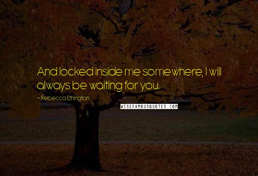 Rebecca Ethington Quotes: And locked inside me somewhere, I will always be waiting for you.