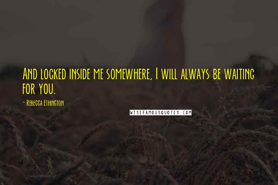 Rebecca Ethington Quotes: And locked inside me somewhere, I will always be waiting for you.