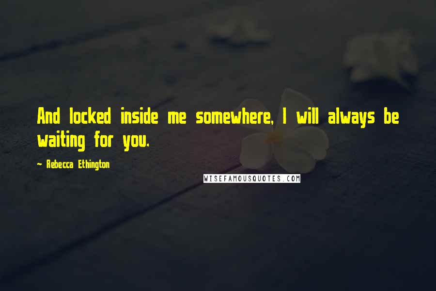 Rebecca Ethington Quotes: And locked inside me somewhere, I will always be waiting for you.