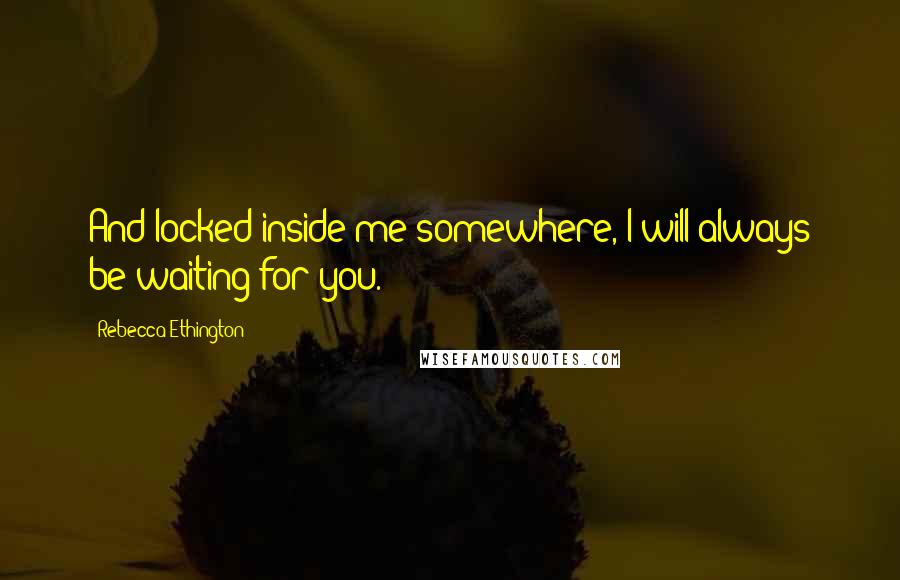 Rebecca Ethington Quotes: And locked inside me somewhere, I will always be waiting for you.