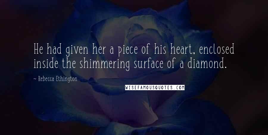 Rebecca Ethington Quotes: He had given her a piece of his heart, enclosed inside the shimmering surface of a diamond.