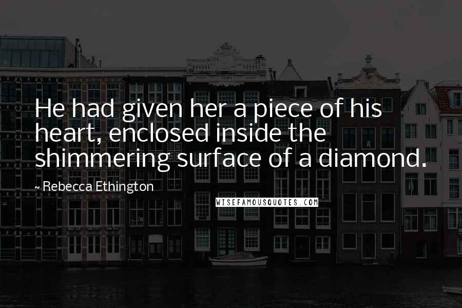 Rebecca Ethington Quotes: He had given her a piece of his heart, enclosed inside the shimmering surface of a diamond.
