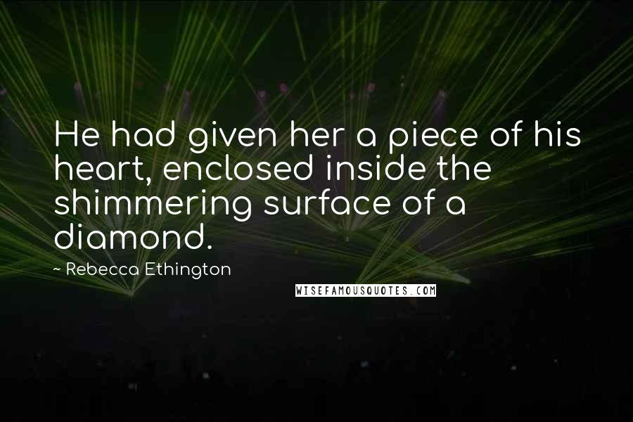 Rebecca Ethington Quotes: He had given her a piece of his heart, enclosed inside the shimmering surface of a diamond.