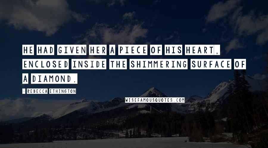 Rebecca Ethington Quotes: He had given her a piece of his heart, enclosed inside the shimmering surface of a diamond.