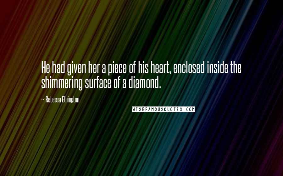 Rebecca Ethington Quotes: He had given her a piece of his heart, enclosed inside the shimmering surface of a diamond.