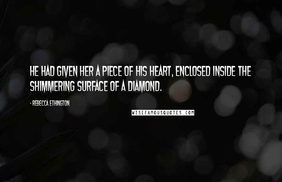 Rebecca Ethington Quotes: He had given her a piece of his heart, enclosed inside the shimmering surface of a diamond.