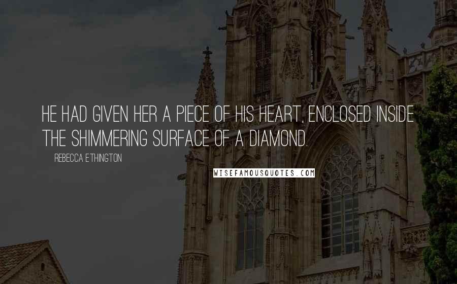 Rebecca Ethington Quotes: He had given her a piece of his heart, enclosed inside the shimmering surface of a diamond.