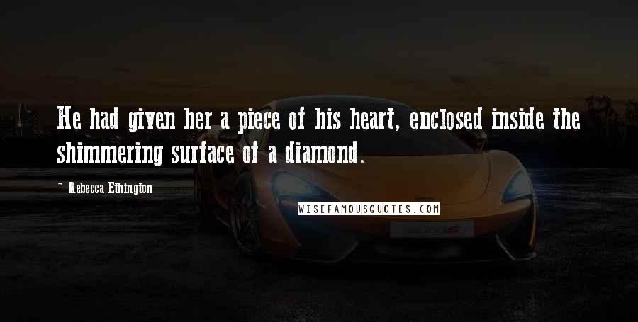 Rebecca Ethington Quotes: He had given her a piece of his heart, enclosed inside the shimmering surface of a diamond.