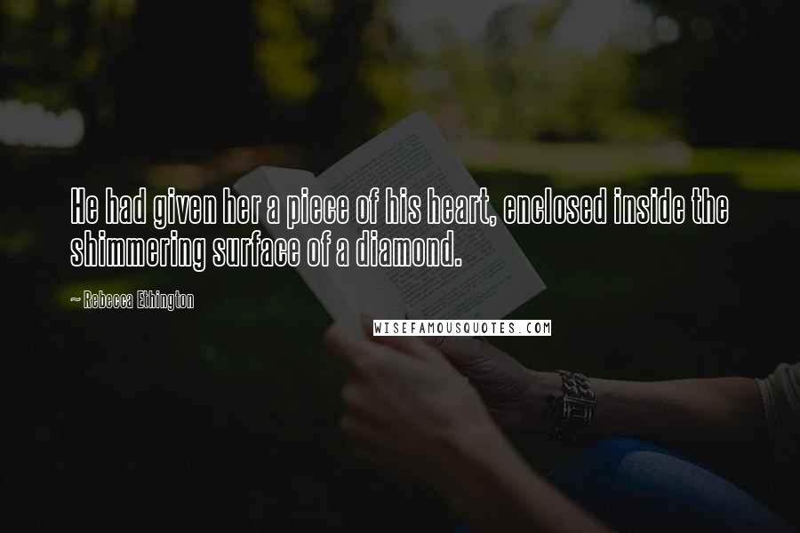 Rebecca Ethington Quotes: He had given her a piece of his heart, enclosed inside the shimmering surface of a diamond.