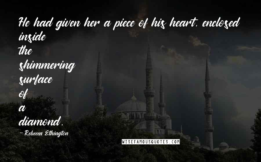 Rebecca Ethington Quotes: He had given her a piece of his heart, enclosed inside the shimmering surface of a diamond.