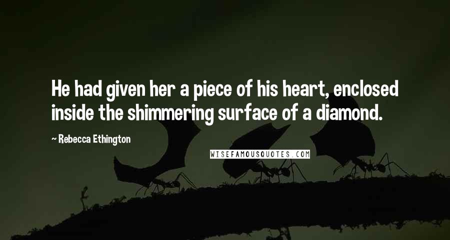 Rebecca Ethington Quotes: He had given her a piece of his heart, enclosed inside the shimmering surface of a diamond.