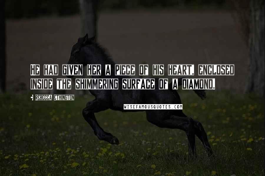 Rebecca Ethington Quotes: He had given her a piece of his heart, enclosed inside the shimmering surface of a diamond.