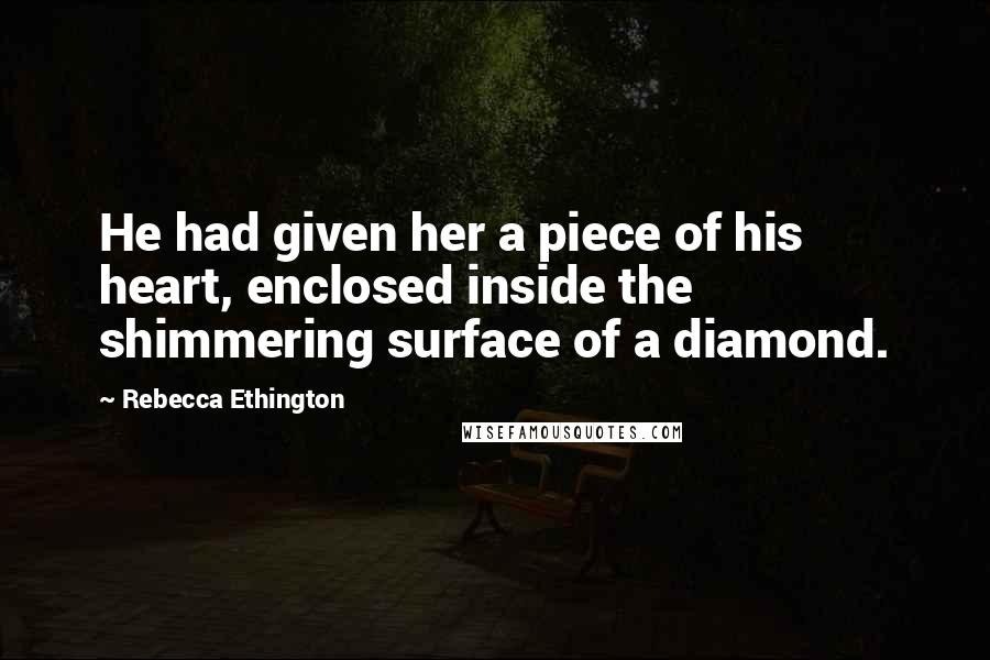 Rebecca Ethington Quotes: He had given her a piece of his heart, enclosed inside the shimmering surface of a diamond.